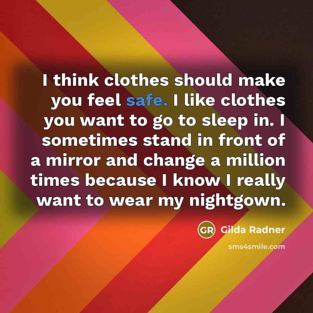 “I think clothes should make you feel safe. I like clothes you want to go to sleep in. I sometimes stand in front of a mirror and change a million times because I know I really want to wear my nightgown.” quote by Gilda Radner