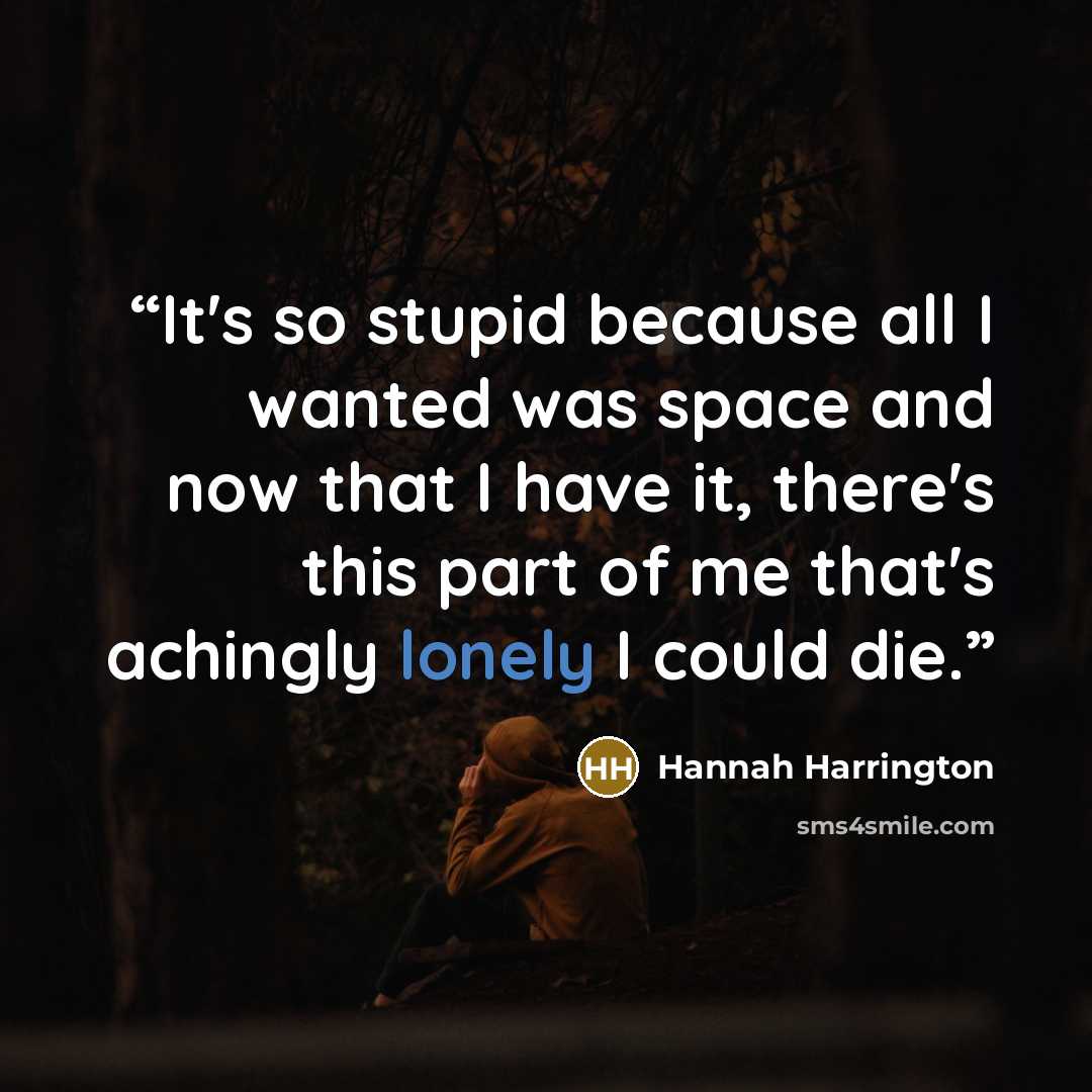 “It's so stupid because all I wanted was space and now that I have it, there's this part of me that's achingly lonely I could die.” quote by Hannah Harrington