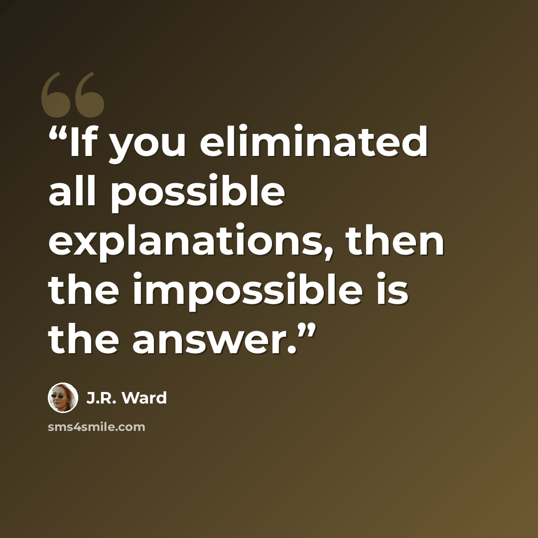 “If you eliminated all possible explanations, then the impossible is the answer.” quote by J.R. Ward