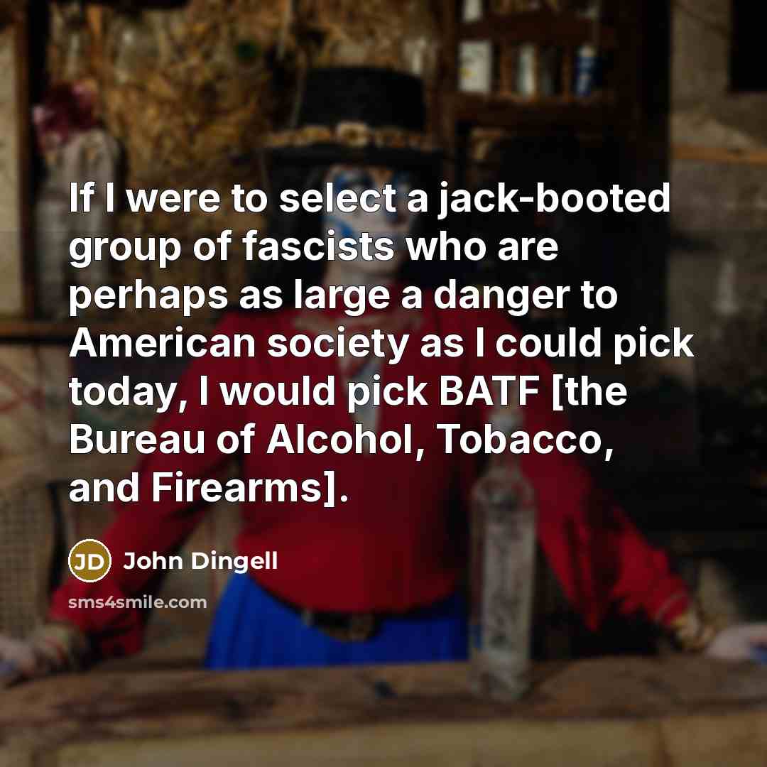 “If I were to select a jack-booted group of fascists who are perhaps as large a danger to American society as I could pick today, I would pick BATF [the Bureau of Alcohol, Tobacco, and Firearms].” quote by John Dingell