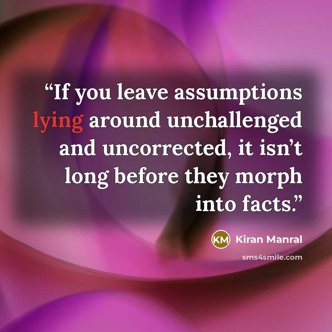“If you leave assumptions lying around unchallenged and uncorrected, it isn’t long before they morph into facts.” quote by Kiran Manral