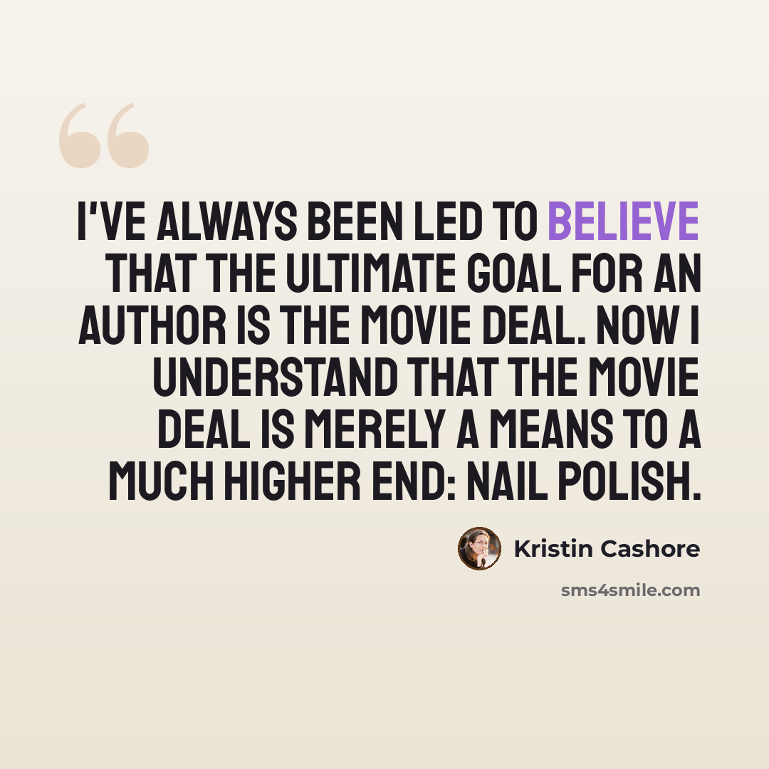 “I've always been led to believe that the ultimate goal for an author is the movie deal. Now I understand that the movie deal is merely a MEANS TO A MUCH HIGHER END: NAIL POLISH.” quote by Kristin Cashore