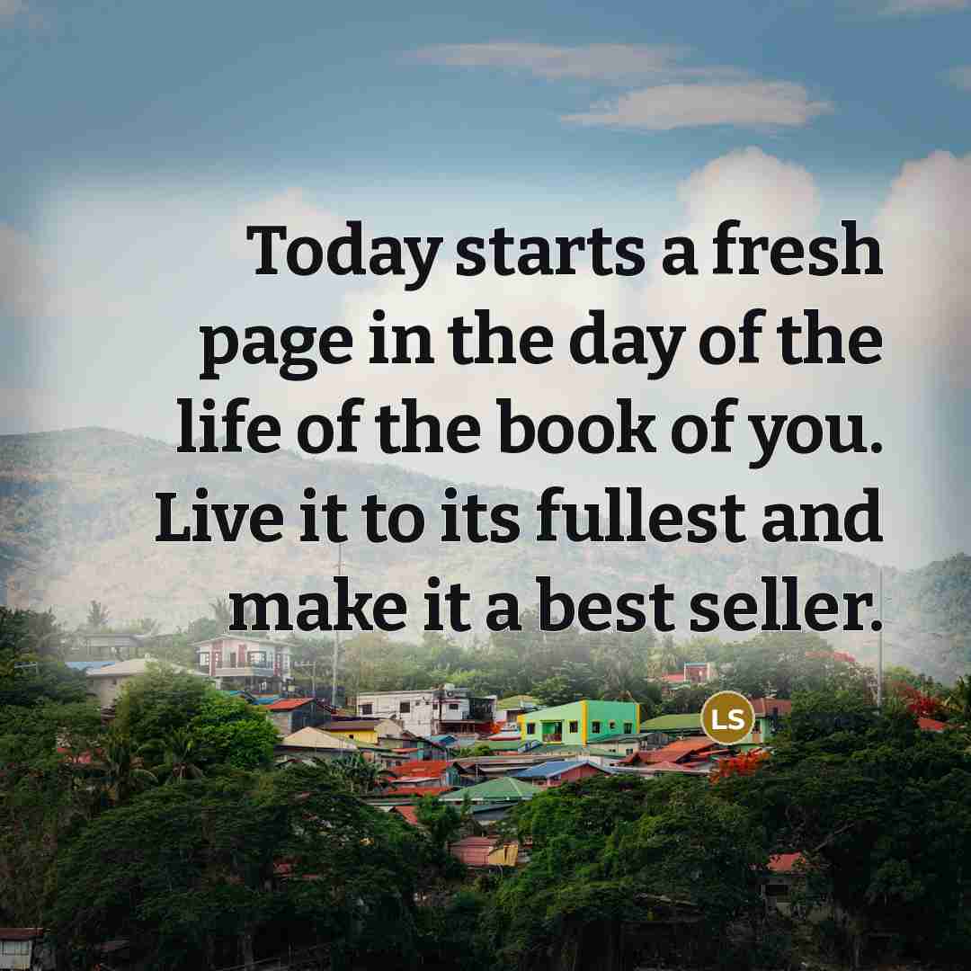 “Today starts a fresh page in the day of the life of the book of you. Live it to its fullest and make it a best seller.” quote by Laura S