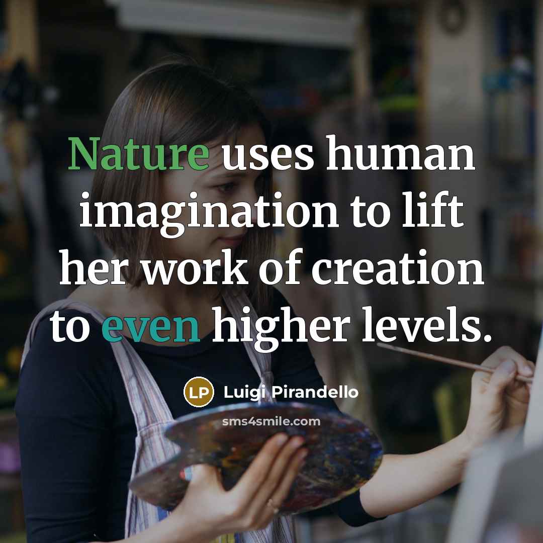 “Nature uses human imagination to lift her work of creation to even higher levels.” quote by Luigi Pirandello