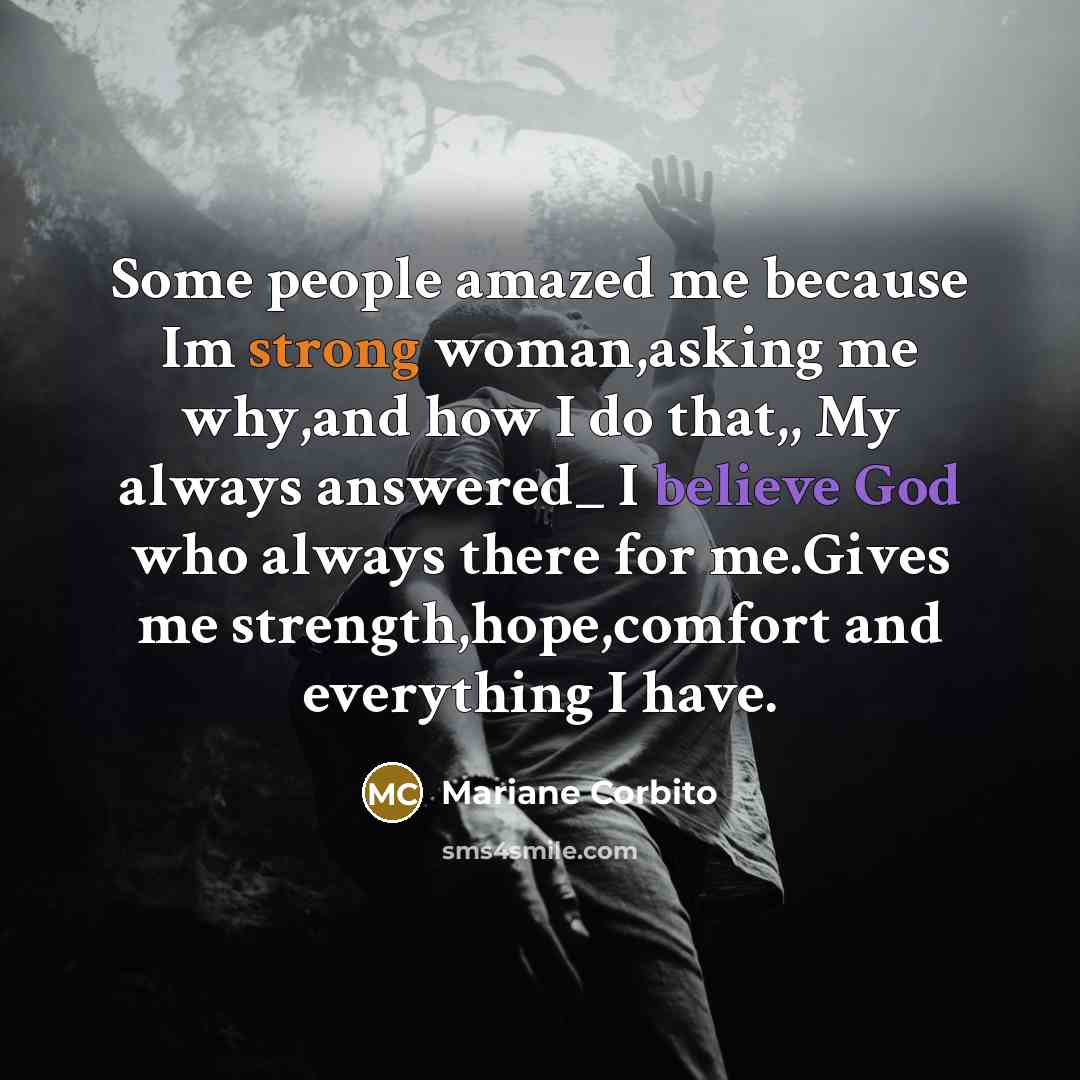 “Some people amazed me because Im strong woman,asking me why,and how I do that,, My always answered_ I believe God who always there for me.Gives me strength,hope,comfort and everything I have.” quote by Mariane Corbito