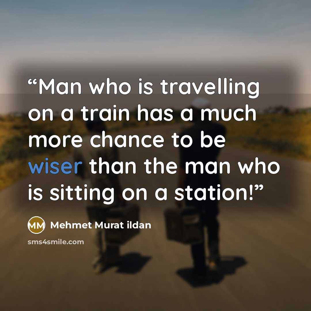 “Man who is travelling on a train has a much more chance to be wiser than the man who is sitting on a station!” quote by Mehmet Murat ildan
