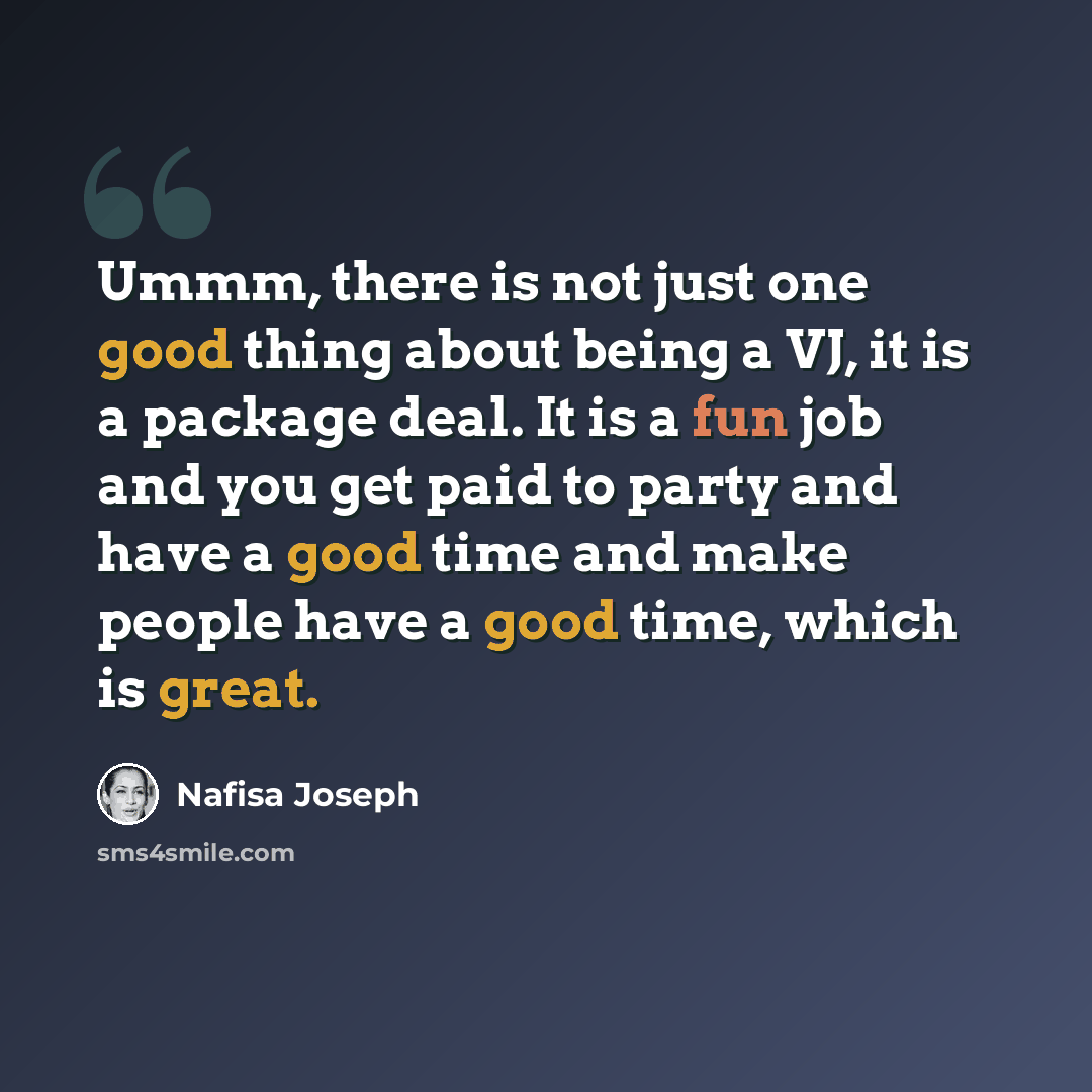 “Ummm, there is not just one good thing about being a VJ, it is a package deal. It is a fun job and you get paid to party and have a good time and make people have a good time, which is great.” quote by Nafisa Joseph