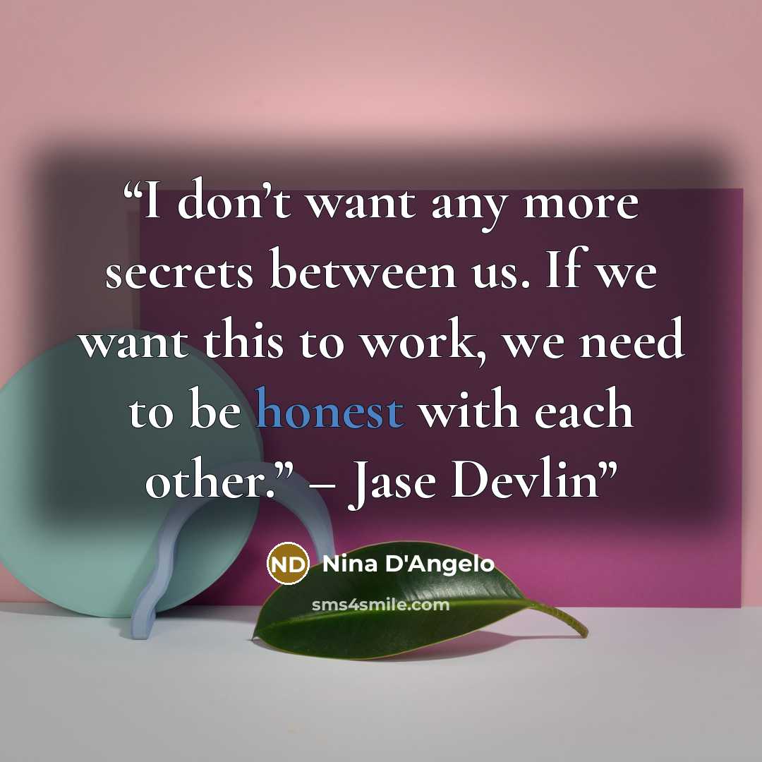 “I don’t want any more secrets between us. If we want this to work, we need to be honest with each other.” – Jase Devlin” quote by Nina D'Angelo