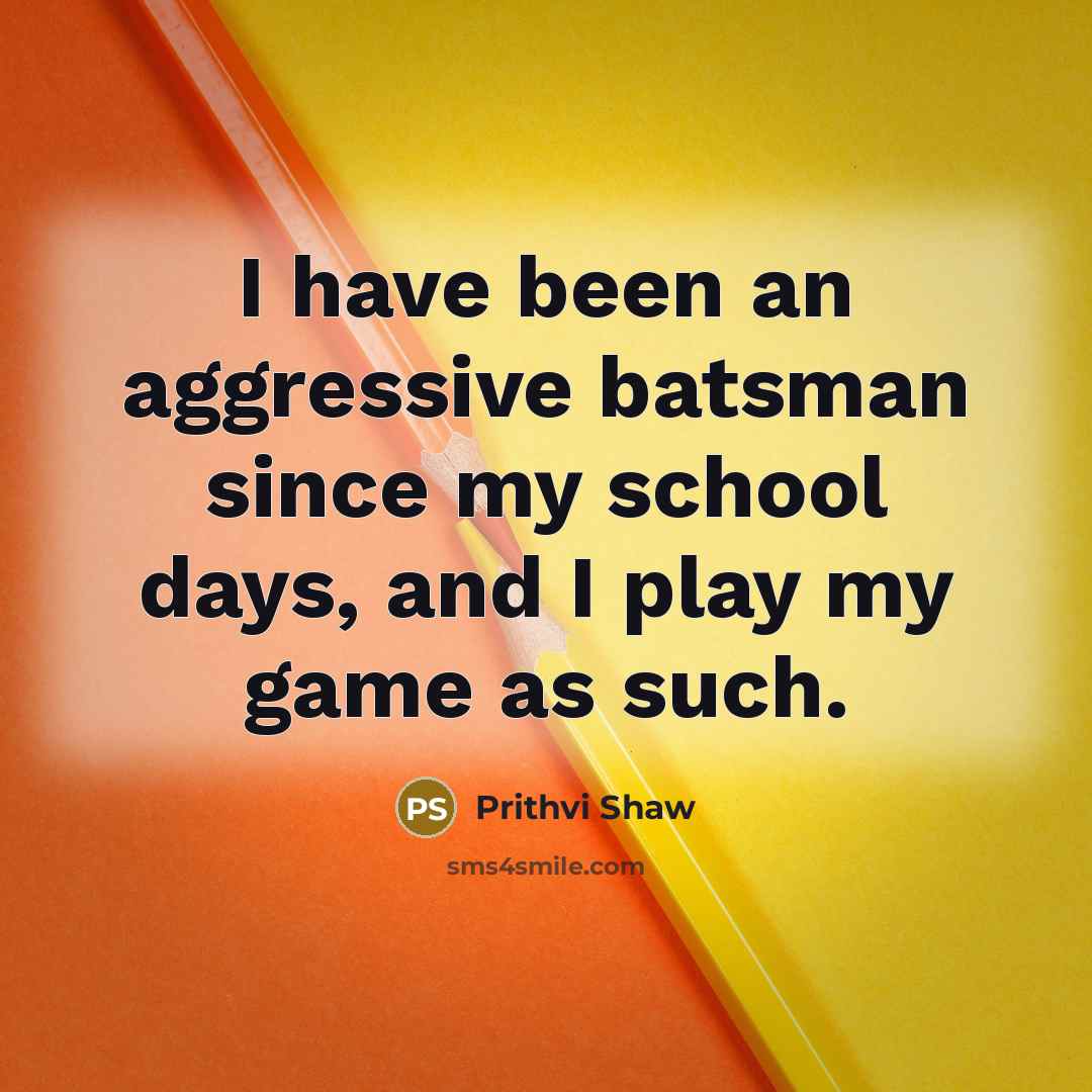 “I have been an aggressive batsman since my school days, and I play my game as such.” quote by Prithvi Shaw