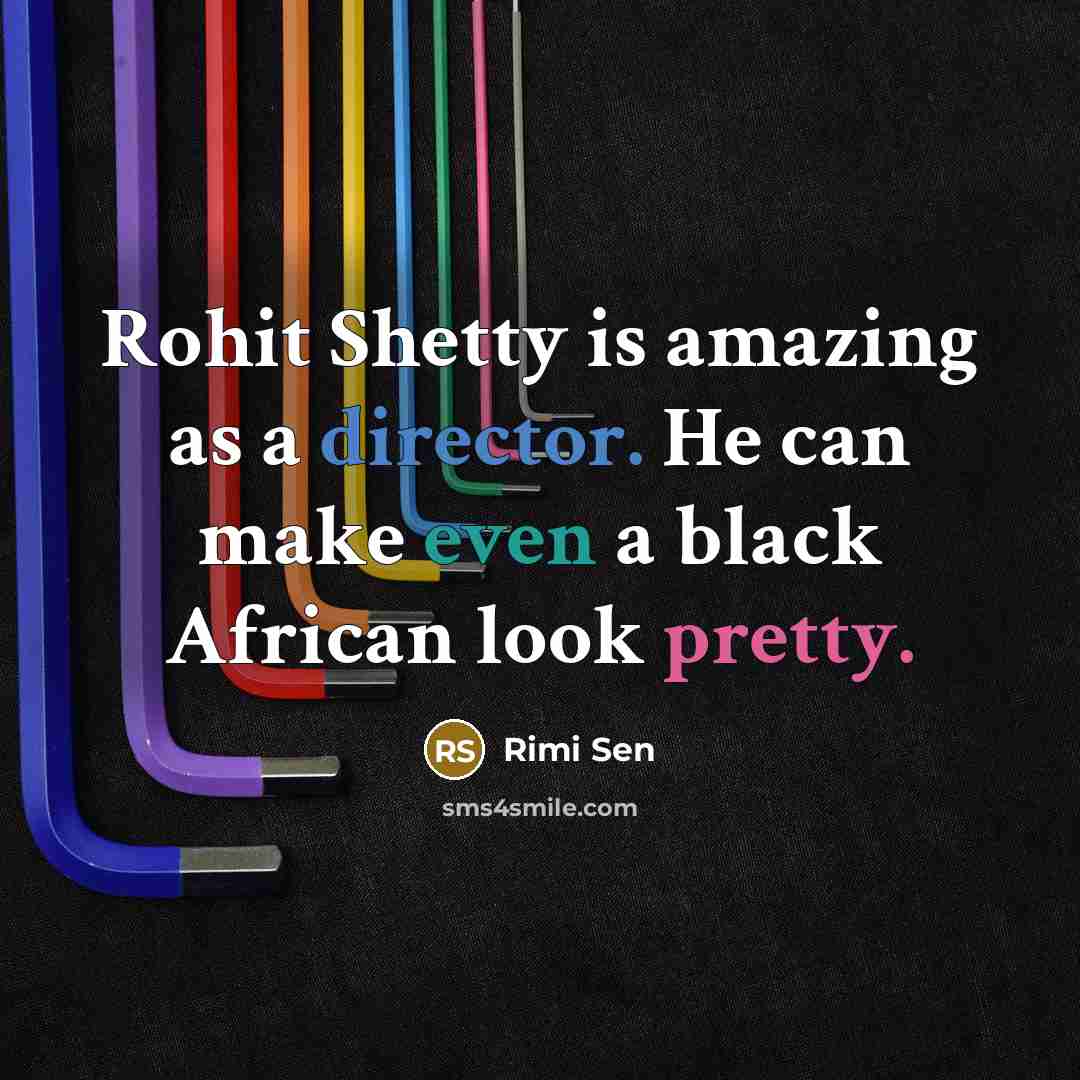 “Rohit Shetty is amazing as a director. He can make even a black African look pretty.” quote by Rimi Sen