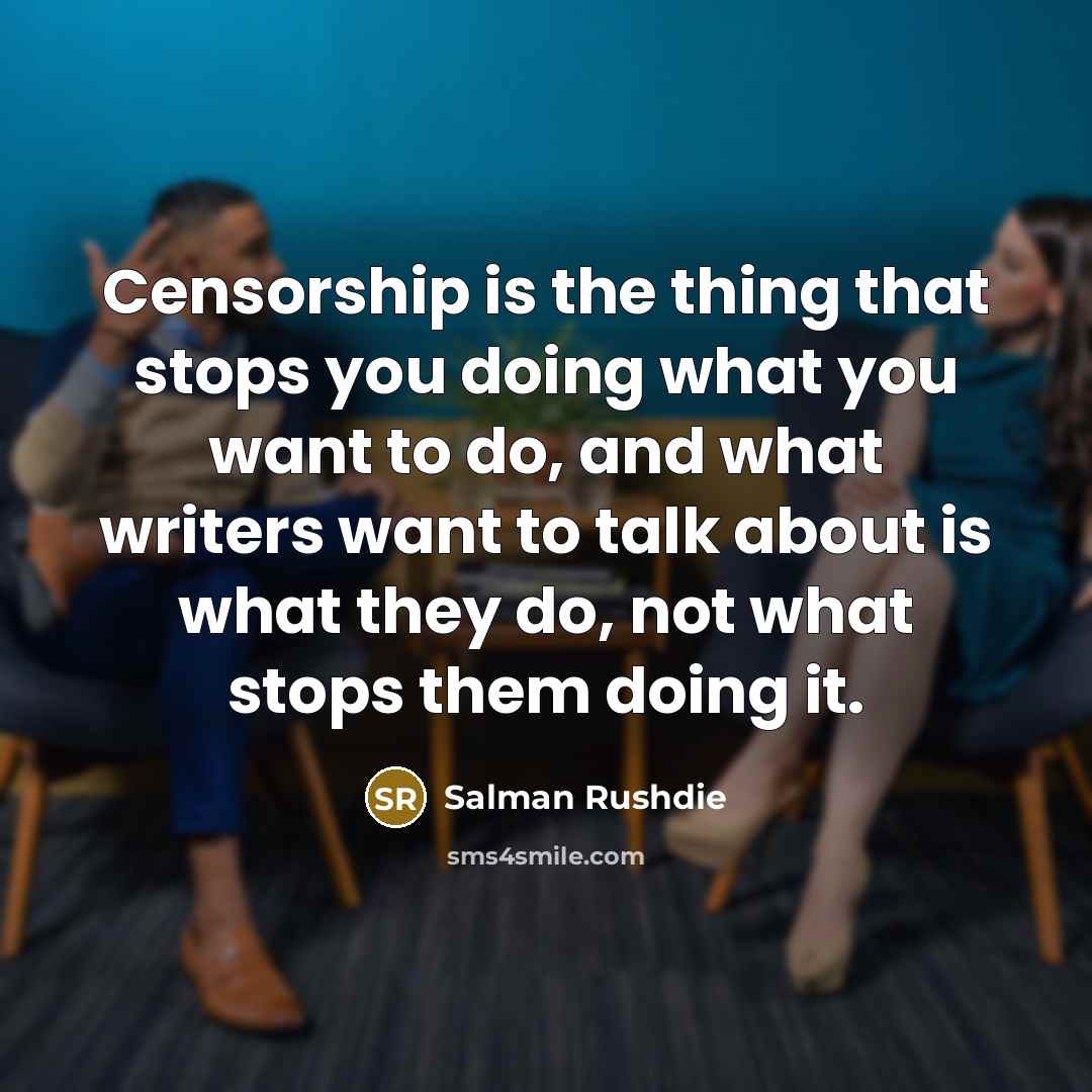 “Censorship is the thing that stops you doing what you want to do, and what writers want to talk about is what they do, not what stops them doing it.” quote by Salman Rushdie