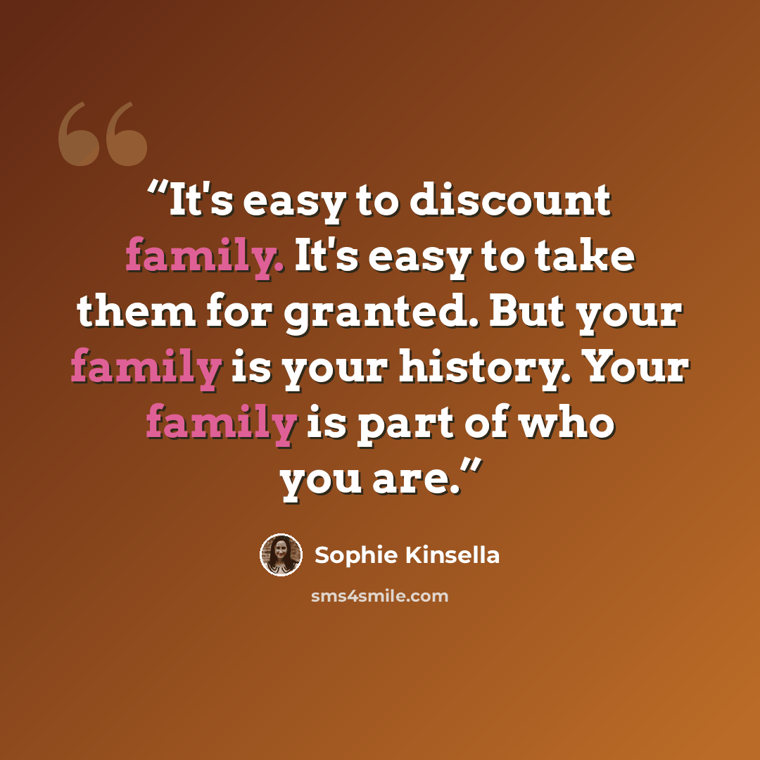 “It's easy to discount family. It's easy to take them for granted. But your family is your history. Your family is part of who you are.” quote by Sophie Kinsella