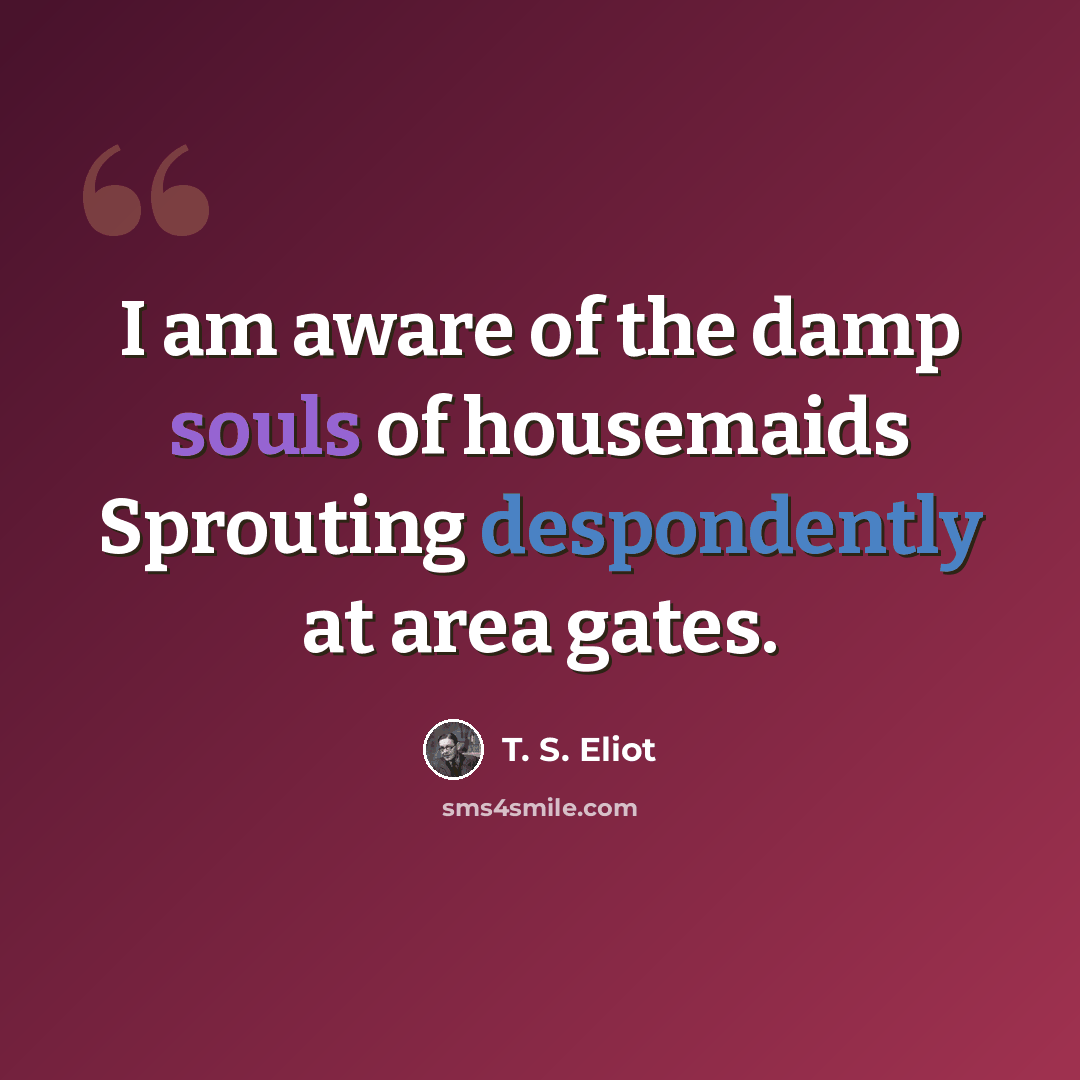 “I am aware of the damp souls of housemaids Sprouting despondently at area gates.” quote by T. S. Eliot