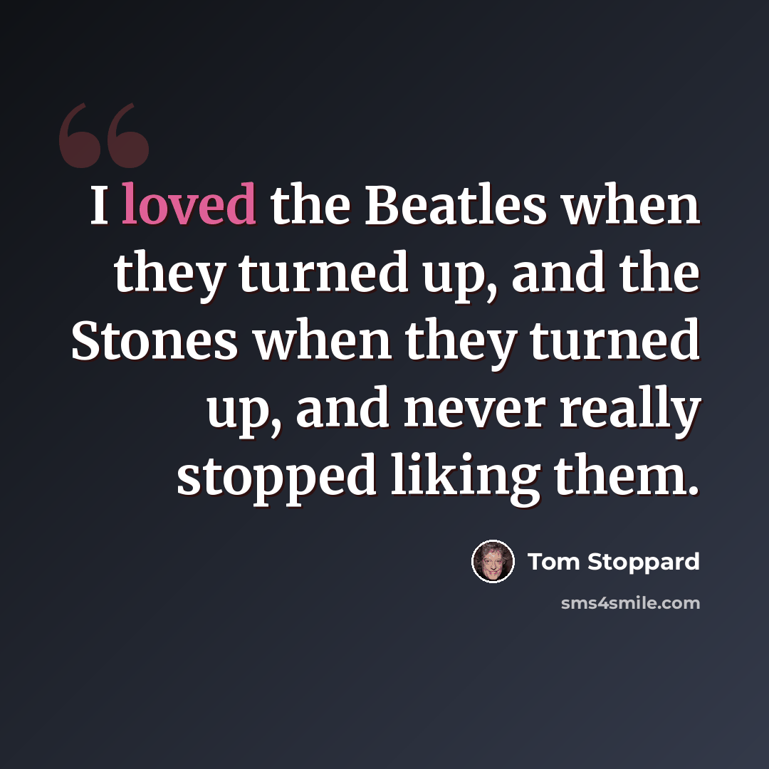 “I loved the Beatles when they turned up, and the Stones when they turned up, and never really stopped liking them.” quote by Tom Stoppard