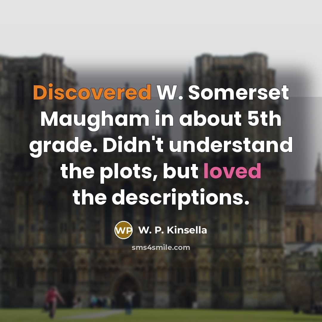 “Discovered W. Somerset Maugham in about 5th grade. Didn't understand the plots, but loved the descriptions.” quote by W. P. Kinsella
