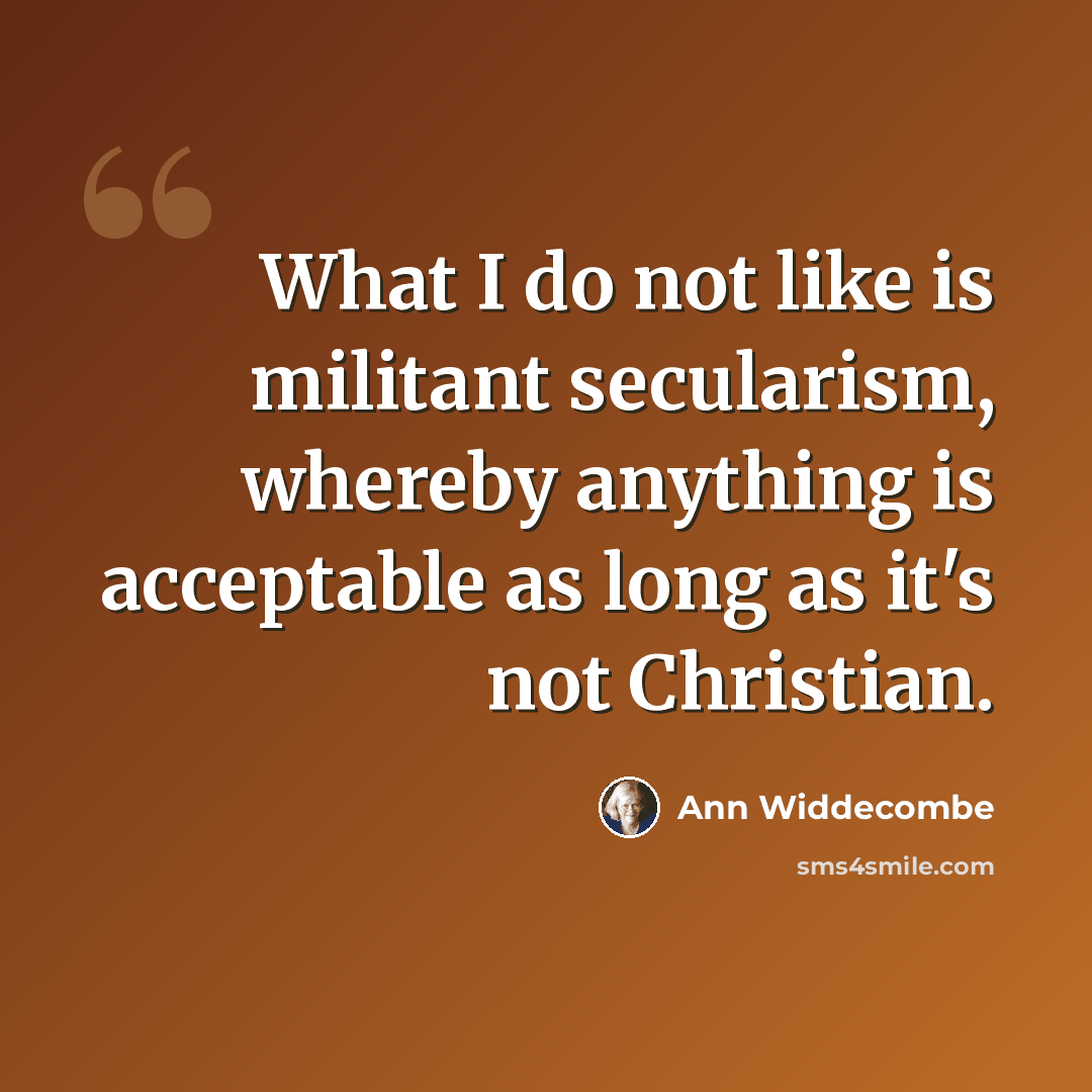 “What I do not like is militant secularism, whereby anything is acceptable as long as it's not Christian.” quote by Ann Widdecombe