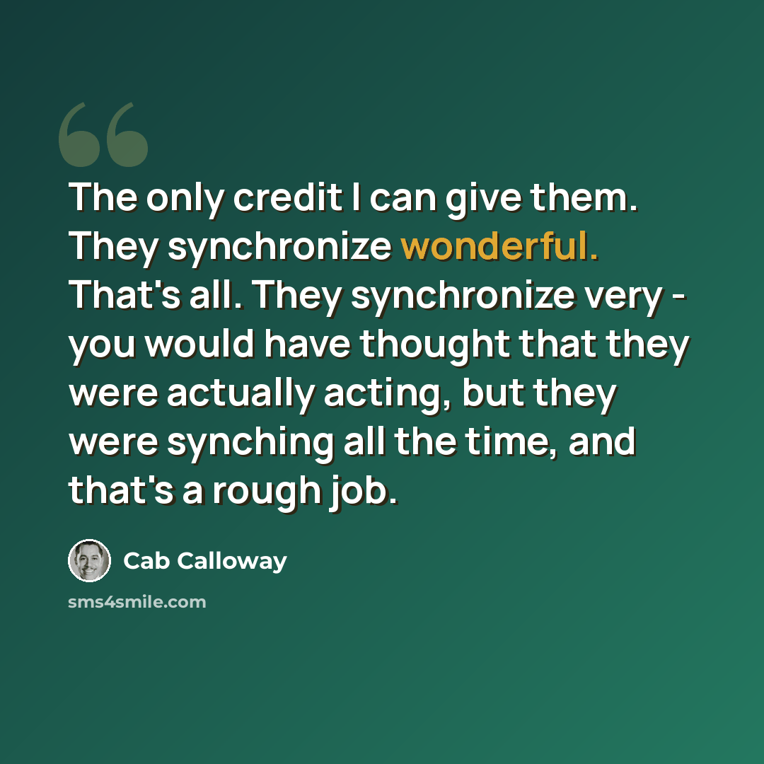 “The only credit I can give them. They synchronize wonderful. That's all. They synchronize very - you would have thought that they were actually acting, but they were synching all the time, and that's a rough job.” quote by Cab Calloway