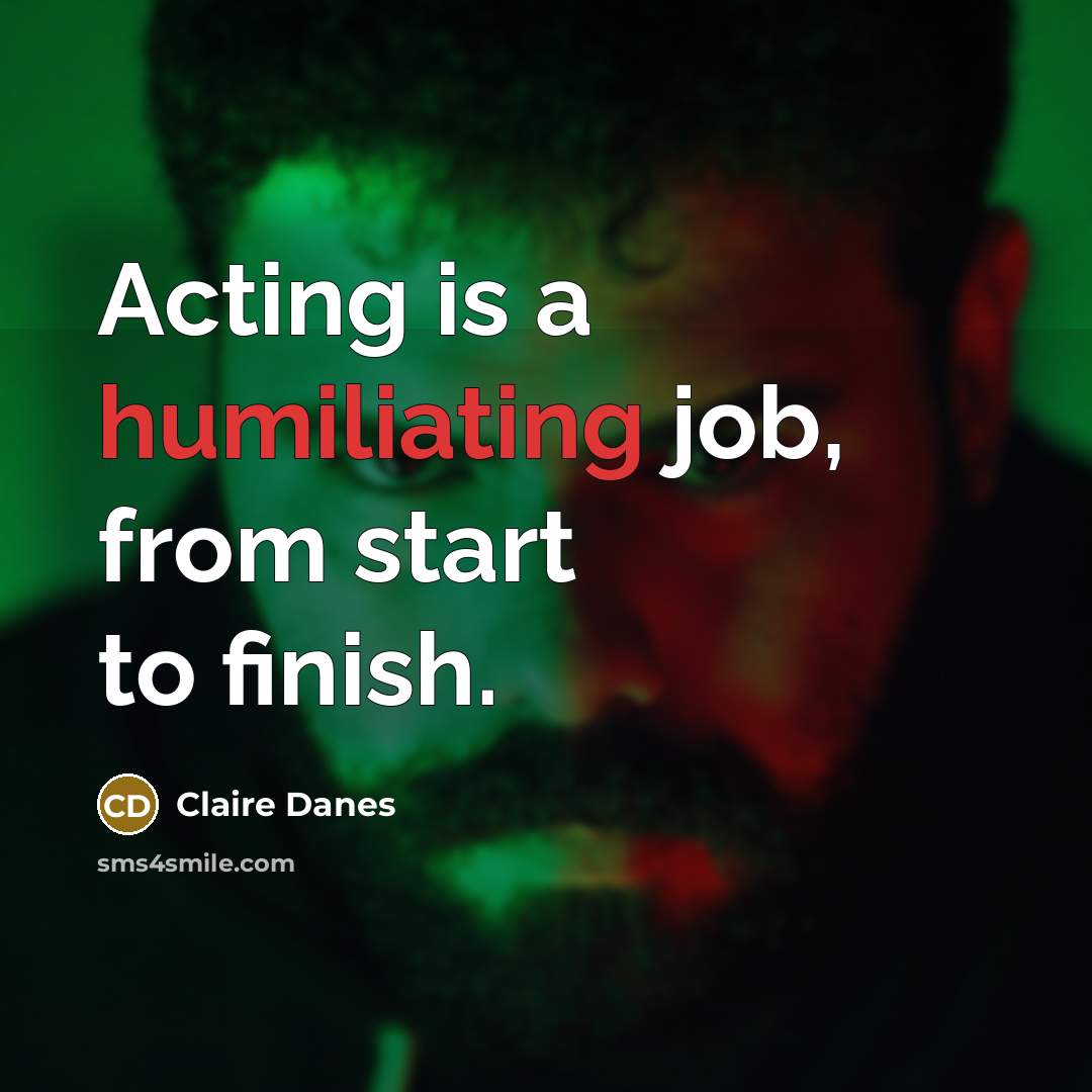 “Acting is a humiliating job, from start to finish.” quote by Claire Danes
