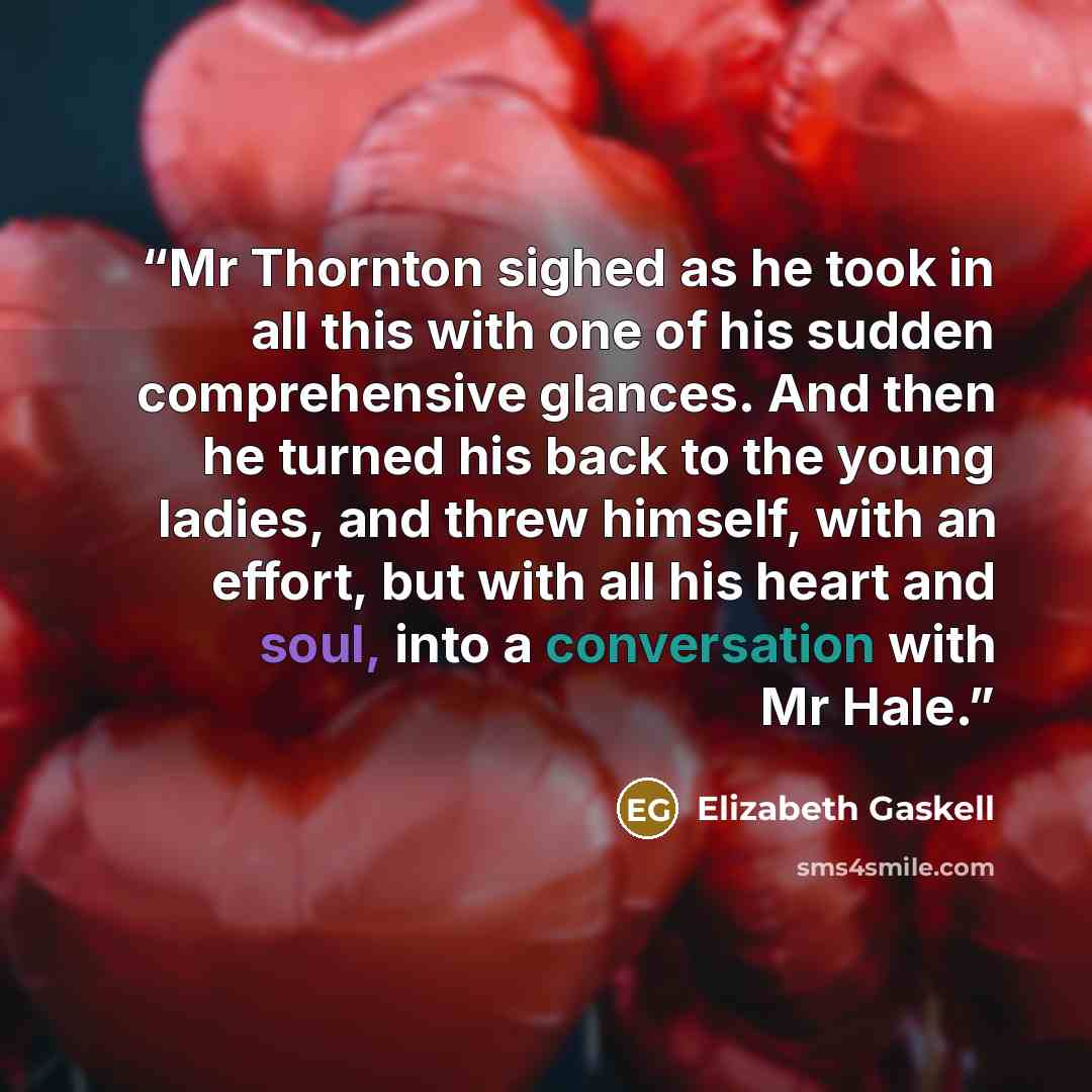 “Mr Thornton sighed as he took in all this with one of his sudden comprehensive glances. And then he turned his back to the young ladies, and threw himself, with an effort, but with all his heart and soul, into a conversation with Mr Hale.” quote by Elizabeth Gaskell