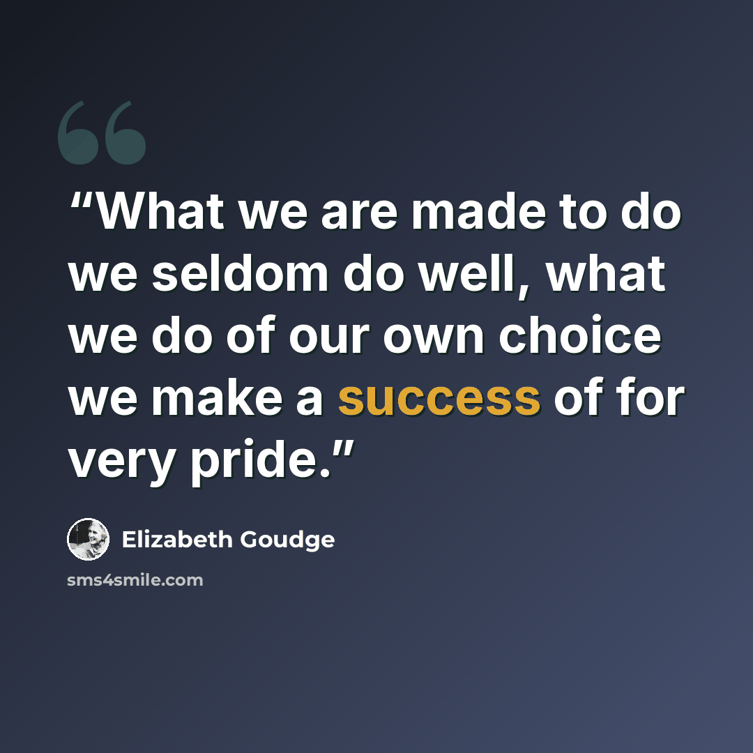 “What we are made to do we seldom do well, what we do of our own choice we make a success of for very pride.” quote by Elizabeth Goudge