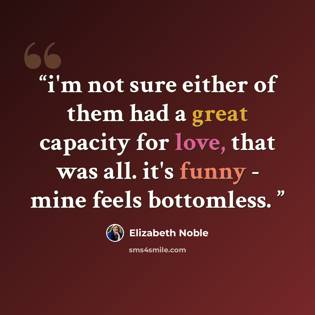 “i'm not sure either of them had a great capacity for love, that was all. it's funny - mine feels bottomless.” quote by Elizabeth Noble