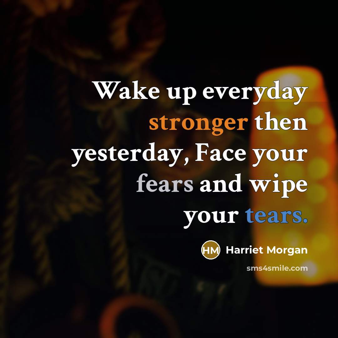 “Wake up everyday stronger then yesterday, Face your fears and wipe your tears.” quote by Harriet Morgan