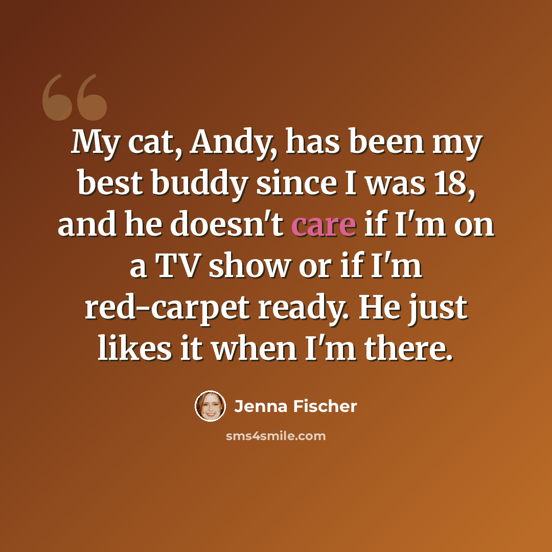 “My cat, Andy, has been my best buddy since I was 18, and he doesn't care if I'm on a TV show or if I'm red-carpet ready. He just likes it when I'm there.” quote by Jenna Fischer