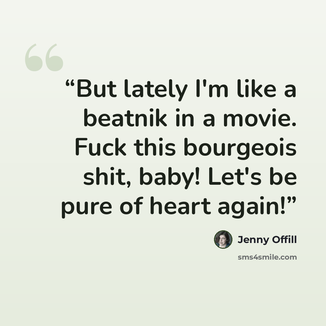 “But lately I'm like a beatnik in a movie. Fuck this bourgeois shit, baby! Let's be pure of heart again!” quote by Jenny Offill