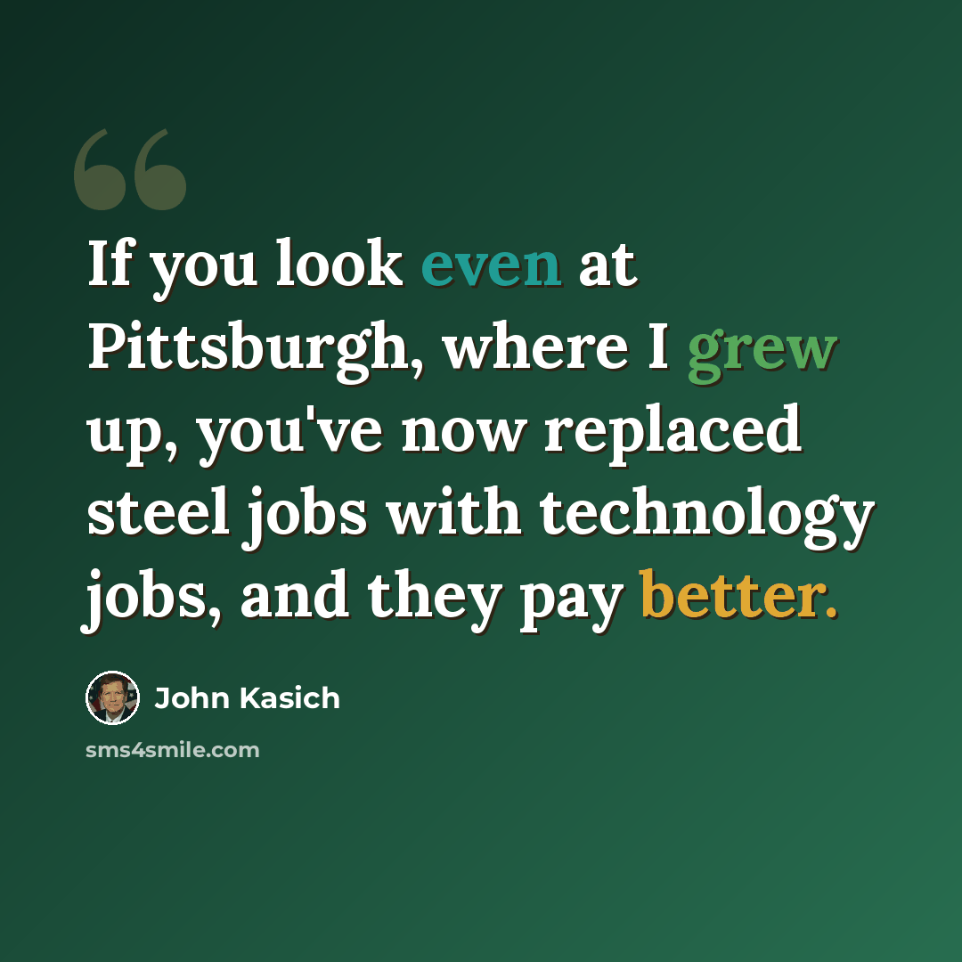 “If you look even at Pittsburgh, where I grew up, you've now replaced steel jobs with technology jobs, and they pay better.” quote by John Kasich