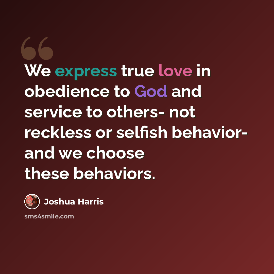 “We express true love in obedience to God and service to others- not reckless or selfish behavior- and we choose these behaviors.” quote by Joshua Harris