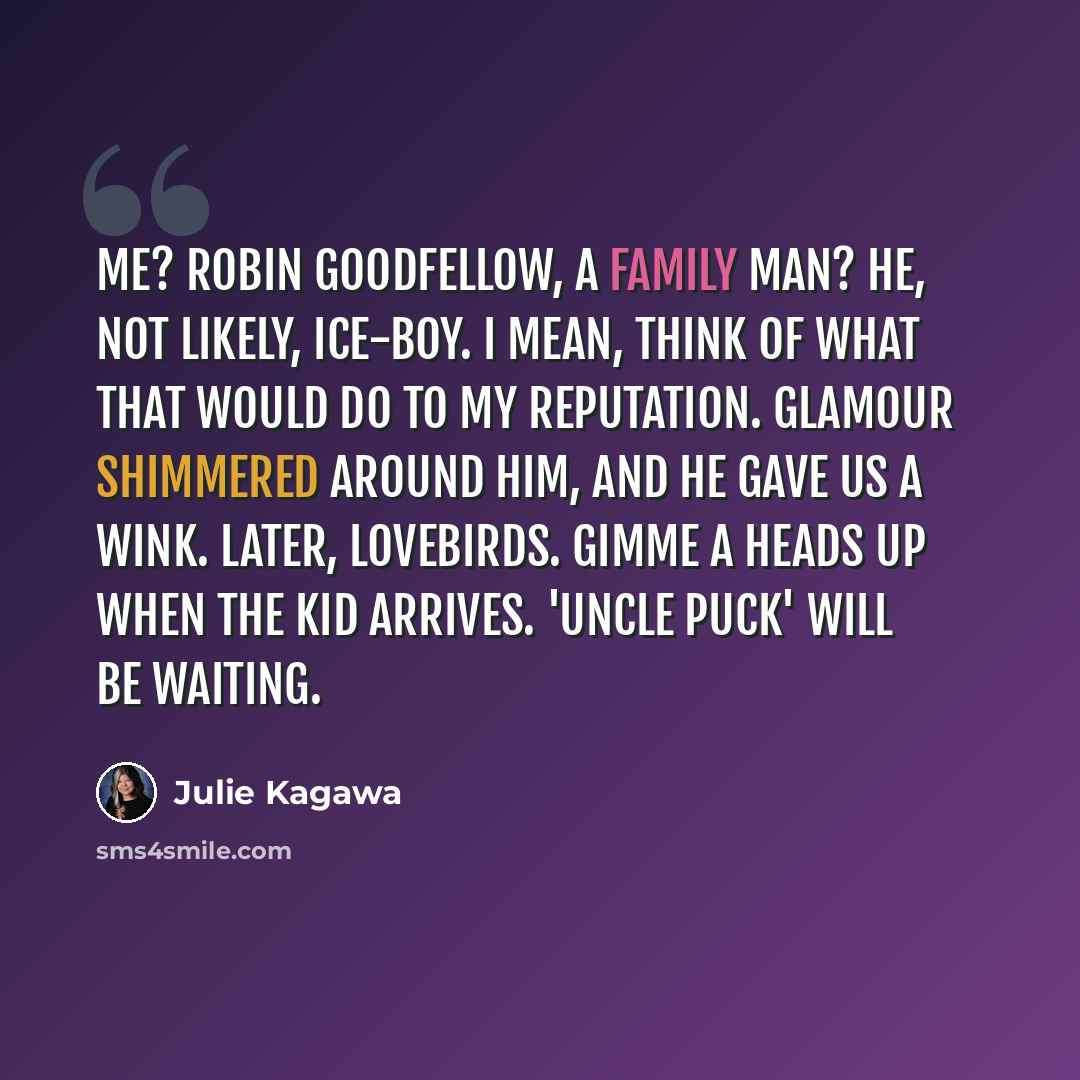 “Me? Robin Goodfellow, a family man? He, not likely, ice-boy. I mean, think of what that would do to my reputation. Glamour shimmered around him, and he gave us a wink. Later, lovebirds. Gimme a heads up when the kid arrives. 'Uncle Puck' will be waiting.” quote by Julie Kagawa