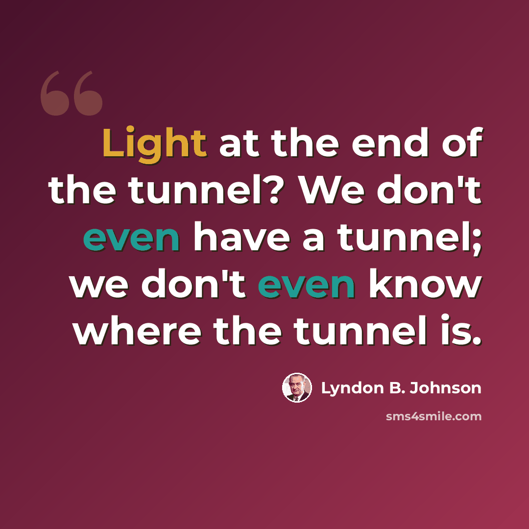 “Light at the end of the tunnel? We don't even have a tunnel; we don't even know where the tunnel is.” quote by Lyndon B. Johnson