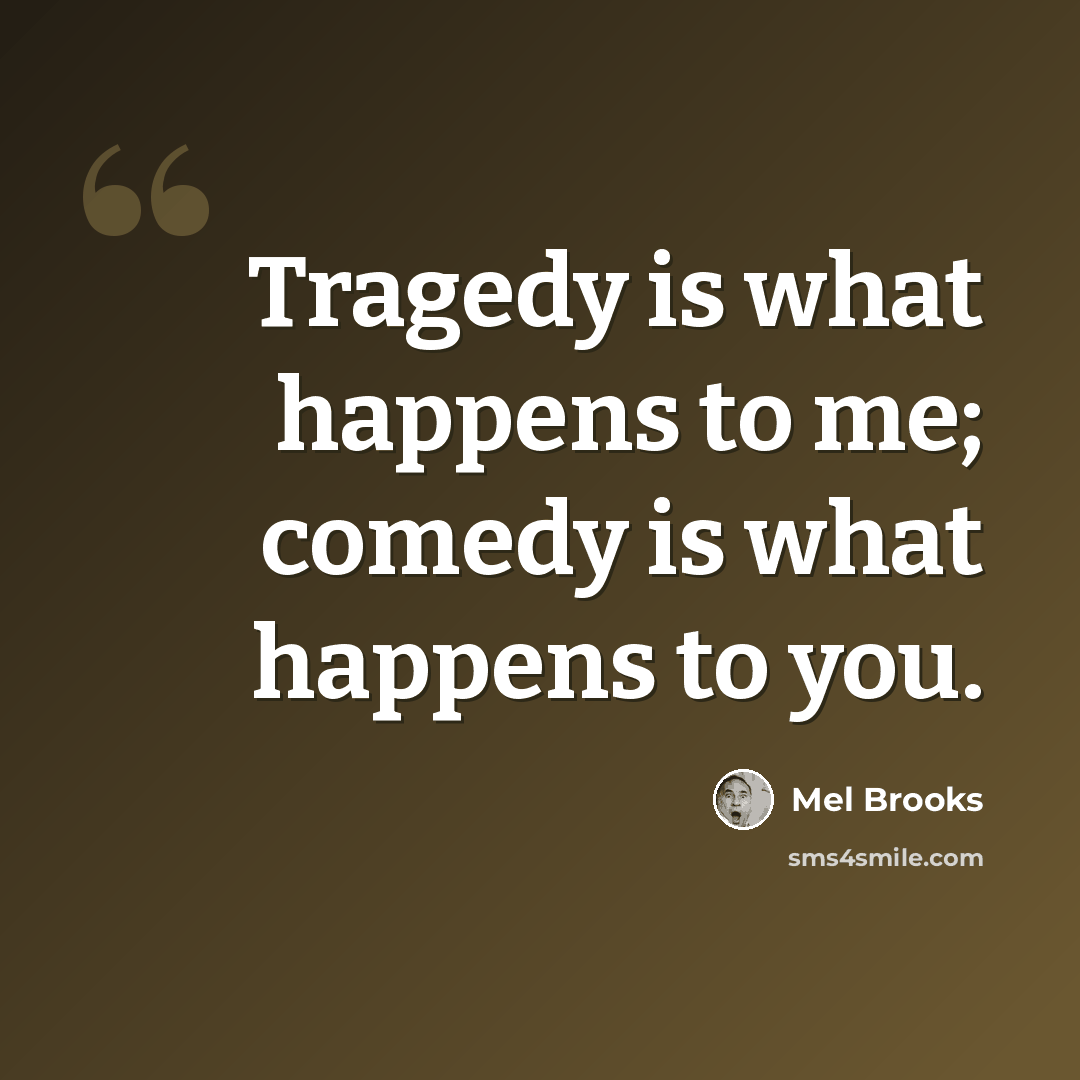 “Tragedy is what happens to me; comedy is what happens to you.” quote by Mel Brooks