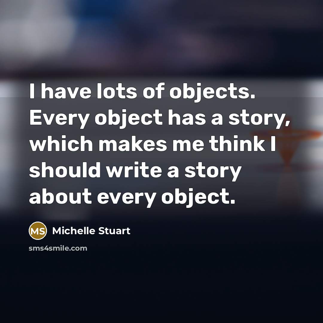 “I have lots of objects. Every object has a story, which makes me think I should write a story about every object.” quote by Michelle Stuart