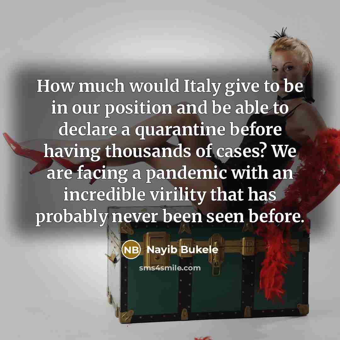 “How much would Italy give to be in our position and be able to declare a quarantine before having thousands of cases? We are facing a pandemic with an incredible virility that has probably never been seen before.” quote by Nayib Bukele