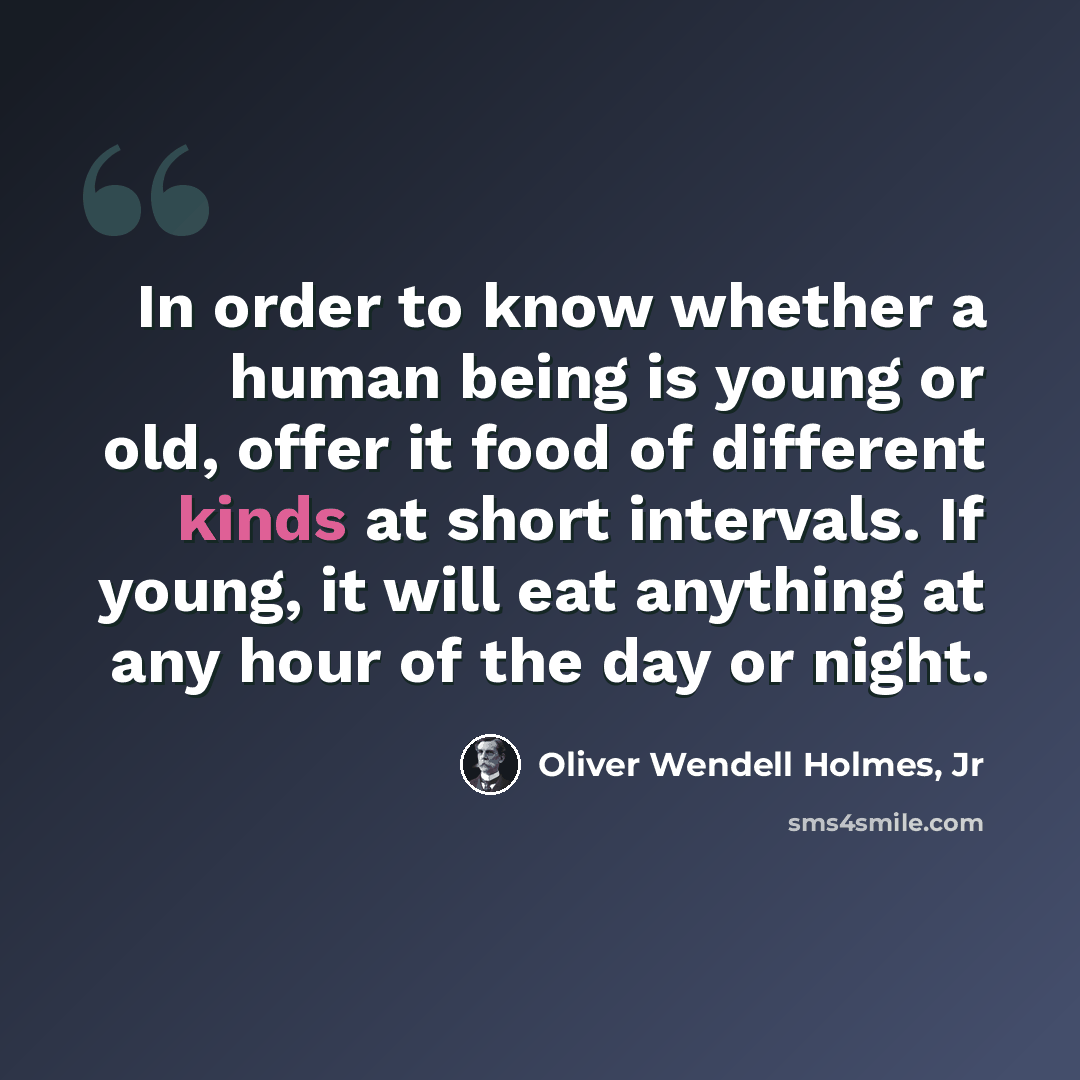 “In order to know whether a human being is young or old, offer it food of different kinds at short intervals. If young, it will eat anything at any hour of the day or night.” quote by Oliver Wendell Holmes, Jr