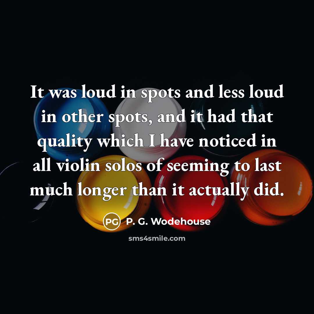 “It was loud in spots and less loud in other spots, and it had that quality which I have noticed in all violin solos of seeming to last much longer than it actually did.” quote by P. G. Wodehouse