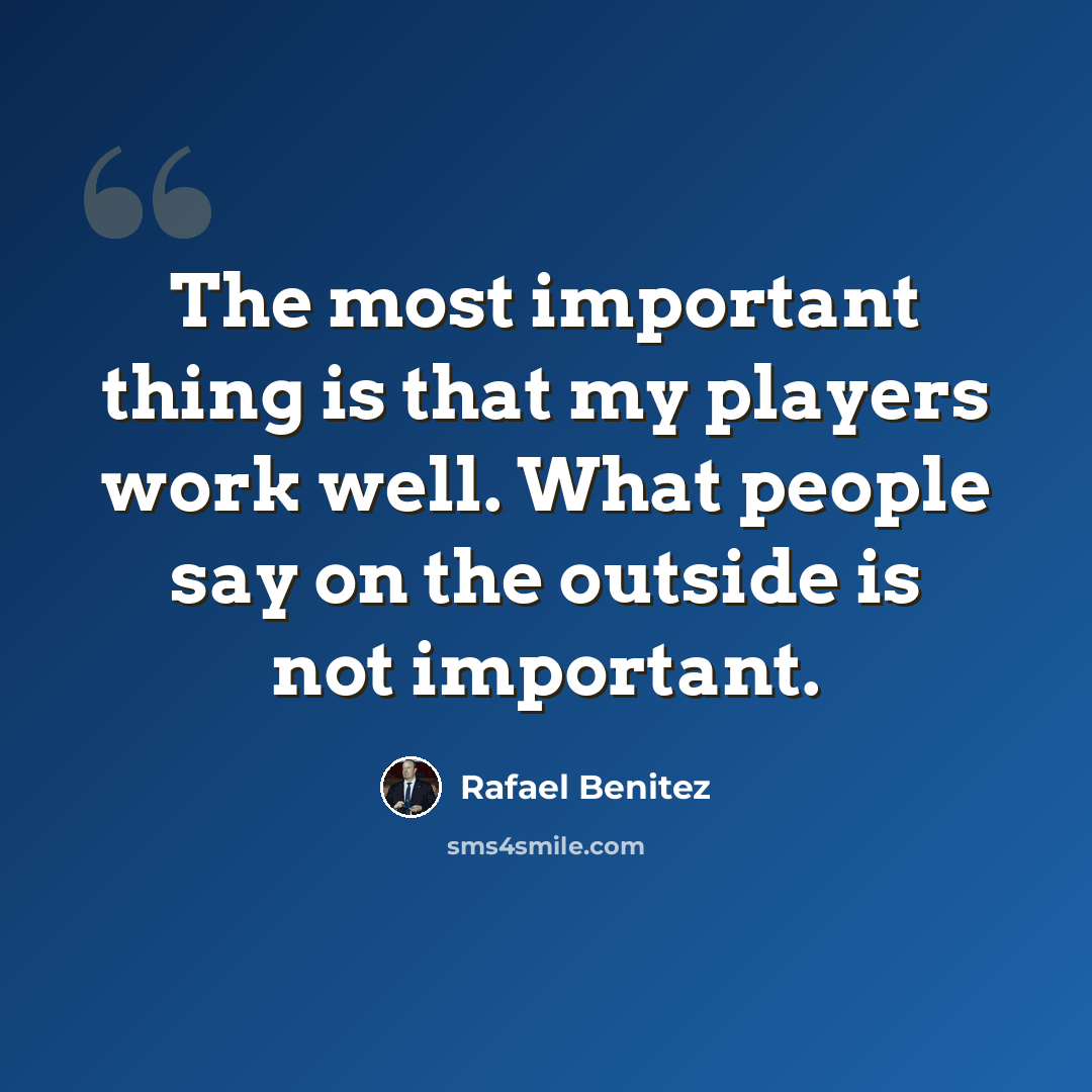 “The most important thing is that my players work well. What people say on the outside is not important.” quote by Rafael Benitez