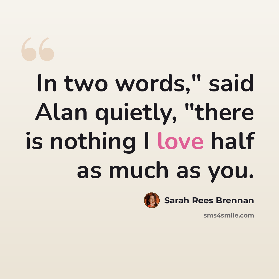 “In two words," said Alan quietly, "there is nothing I love half as much as you.” quote by Sarah Rees Brennan