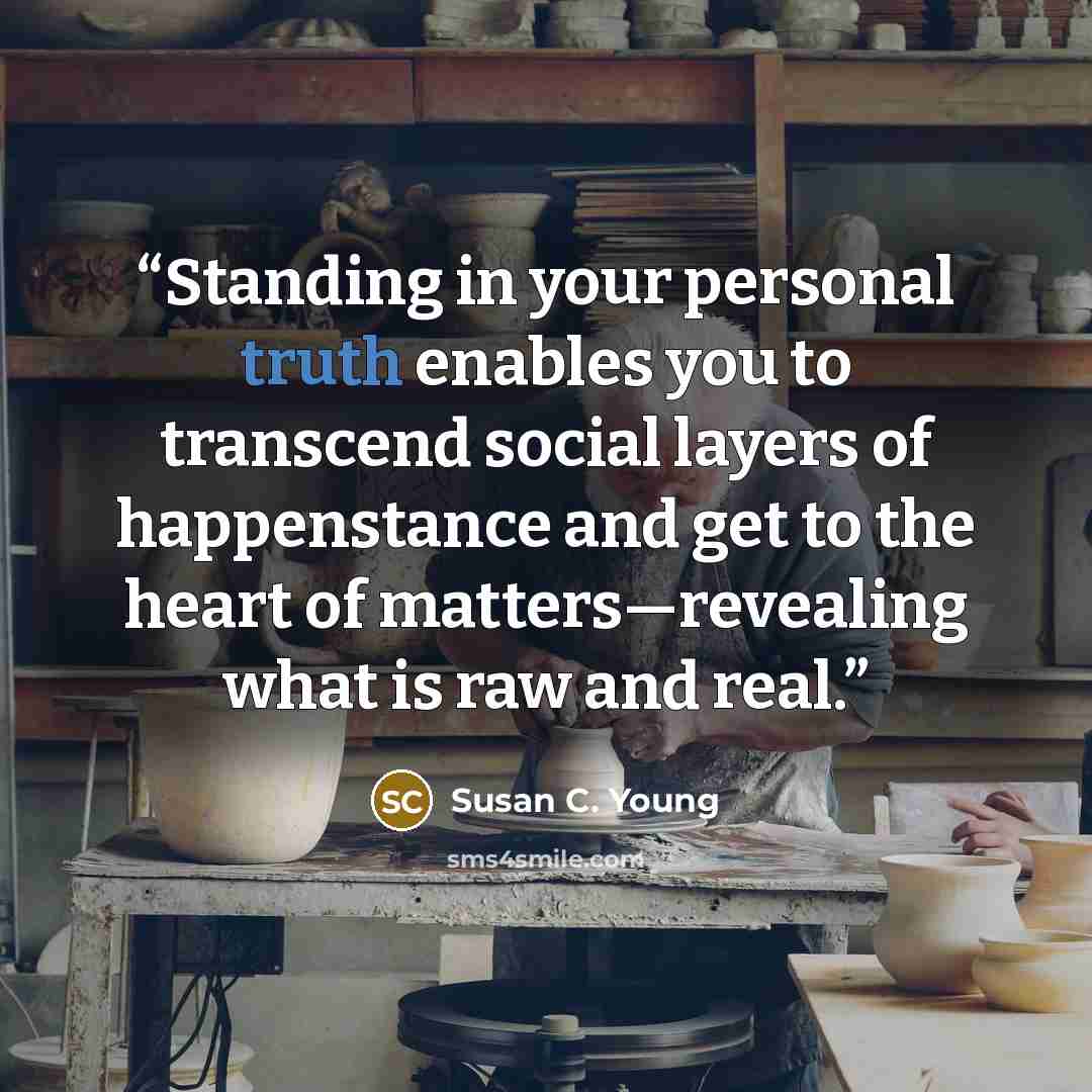 “Standing in your personal truth enables you to transcend social layers of happenstance and get to the heart of matters—revealing what is raw and real.” quote by Susan C. Young