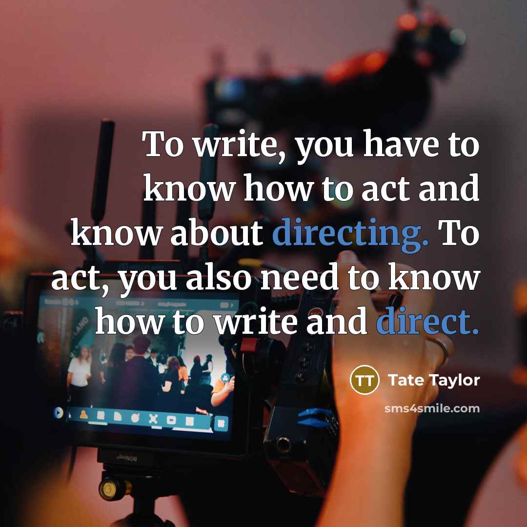 “To write, you have to know how to act and know about directing. To act, you also need to know how to write and direct.” quote by Tate Taylor
