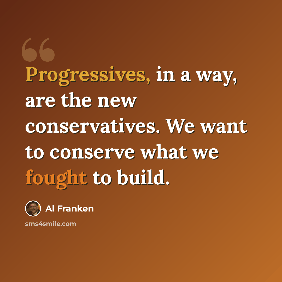 “Progressives, in a way, are the new conservatives. We want to conserve what we fought to build.” quote by Al Franken