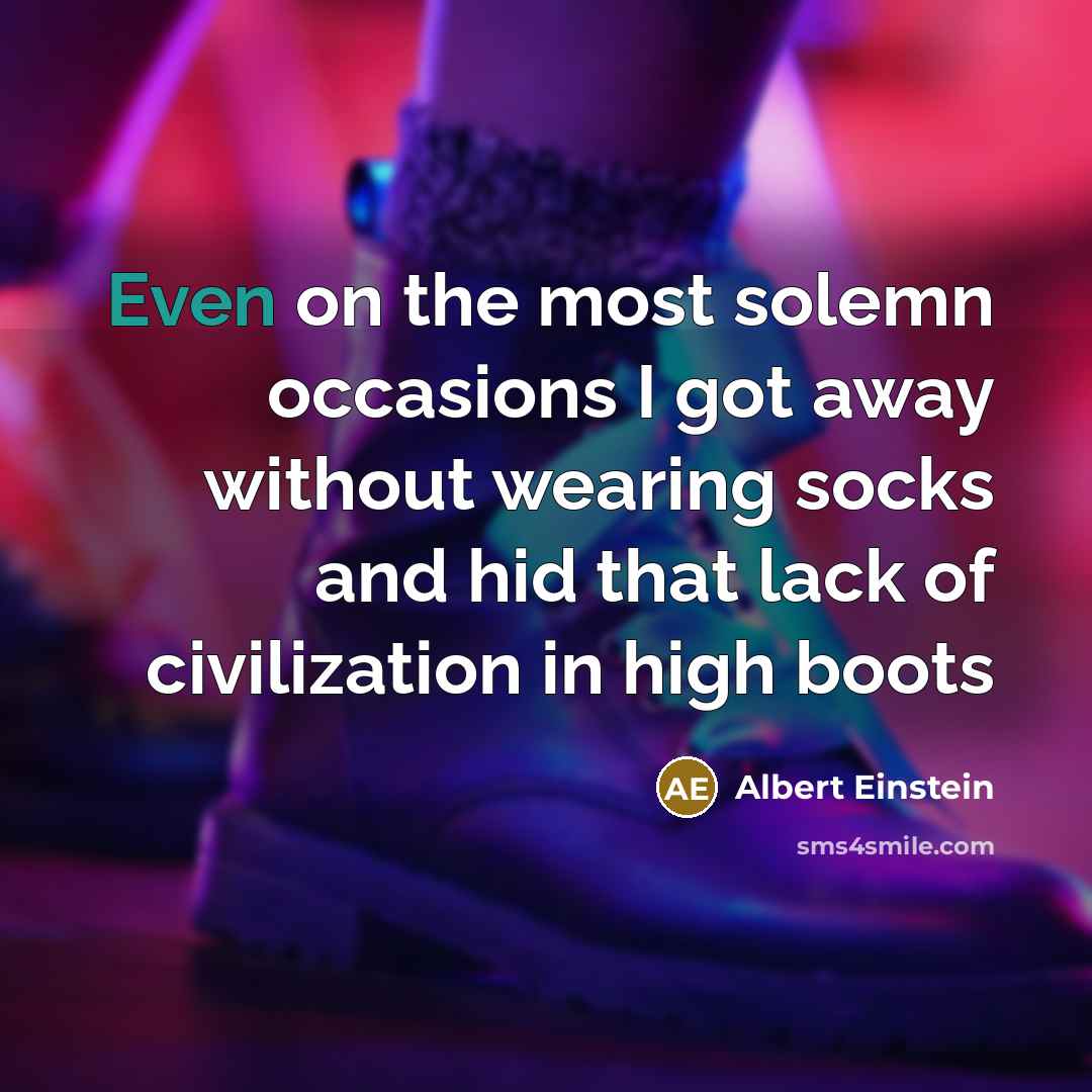 “Even on the most solemn occasions I got away without wearing socks and hid that lack of civilization in high boots” quote by Albert Einstein