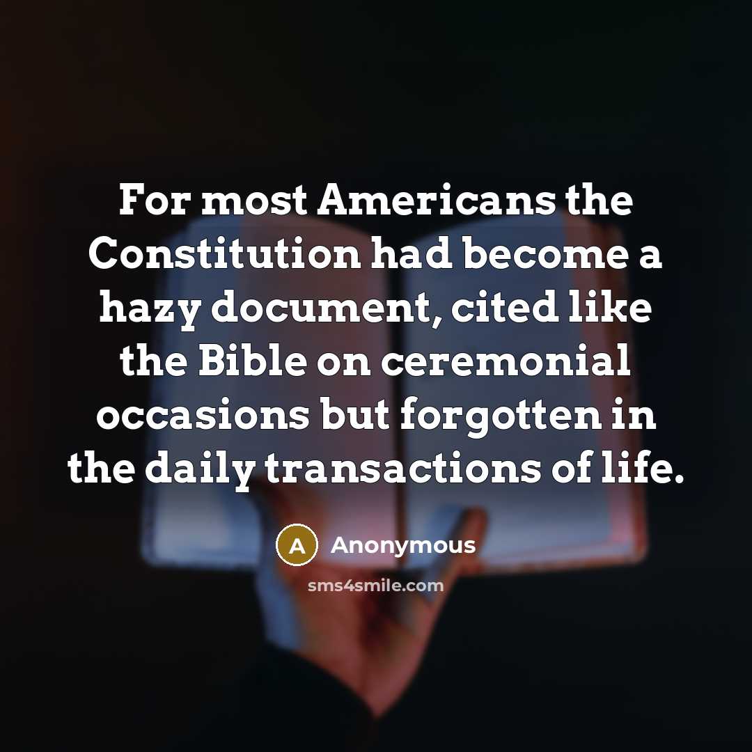 “For most Americans the Constitution had become a hazy document, cited like the Bible on ceremonial occasions but forgotten in the daily transactions of life.” quote by Anonymous