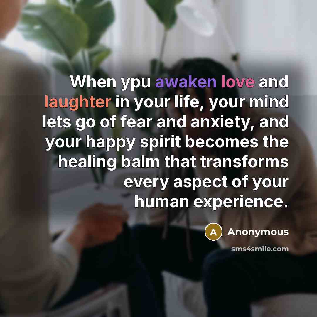 “When ypu awaken love and laughter in your life, your mind lets go of fear and anxiety, and your happy spirit becomes the healing balm that transforms every aspect of your human experience.” quote by Anonymous