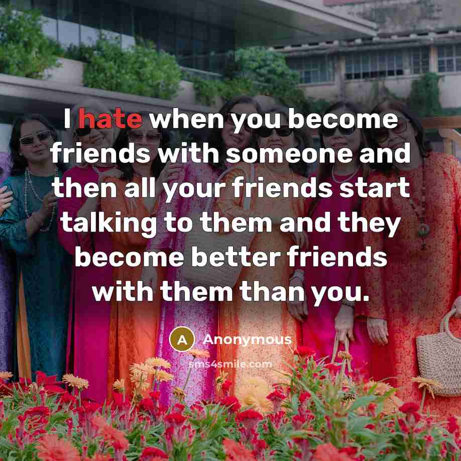 “I hate when you become friends with someone and then all your friends start talking to them and they become better friends with them than you.” quote by Anonymous