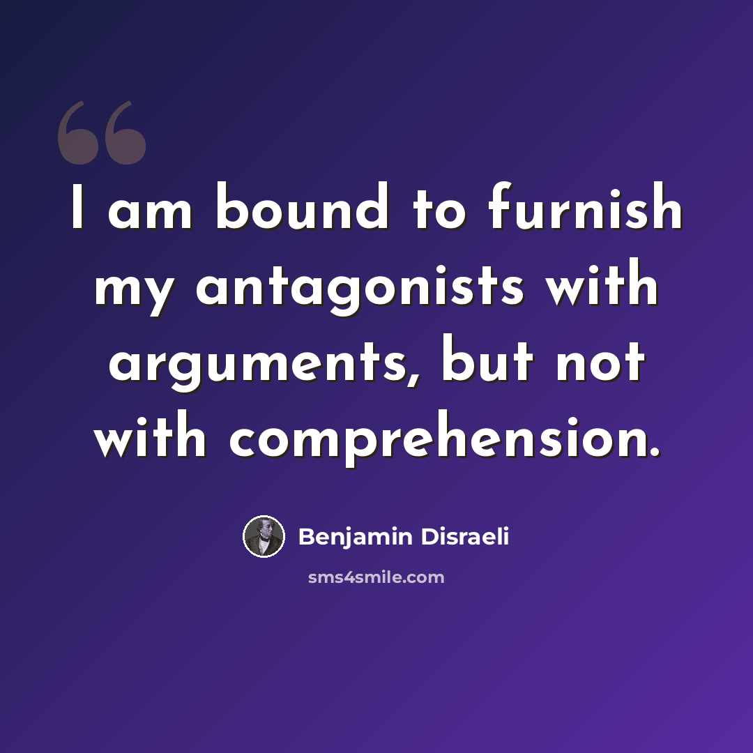 “I am bound to furnish my antagonists with arguments, but not with comprehension.” quote by Benjamin Disraeli