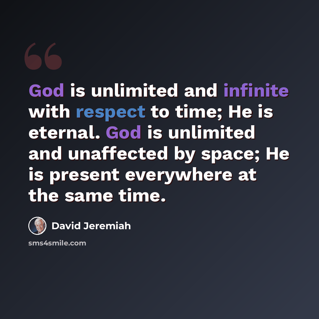 “God is unlimited and infinite with respect to time; He is eternal. God is unlimited and unaffected by space; He is present everywhere at the same time.” quote by David Jeremiah
