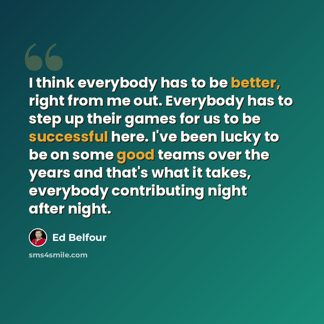 “I think everybody has to be better, right from me out. Everybody has to step up their games for us to be successful here. I've been lucky to be on some good teams over the years and that's what it takes, everybody contributing night after night.” quote by Ed Belfour