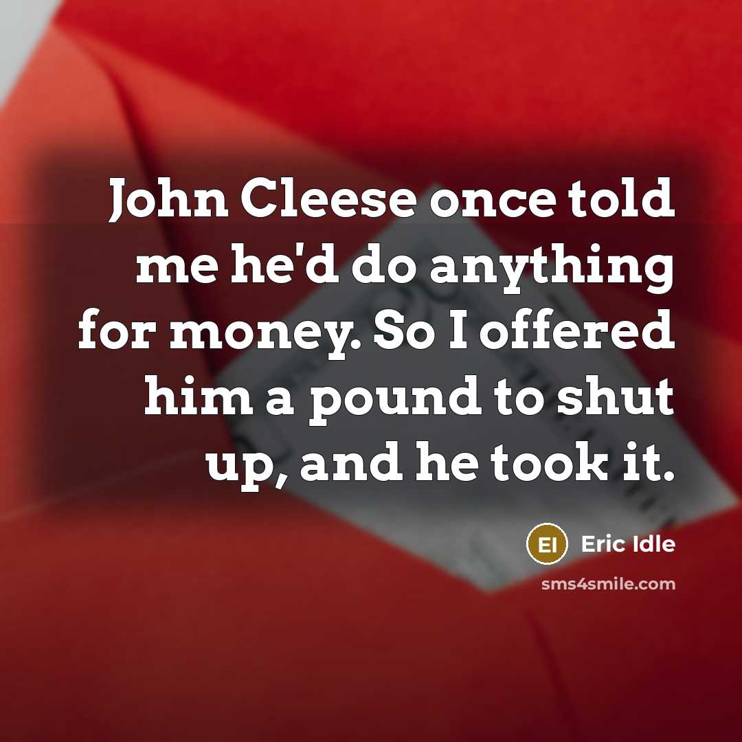 “John Cleese once told me he'd do anything for money. So I offered him a pound to shut up, and he took it.” quote by Eric Idle